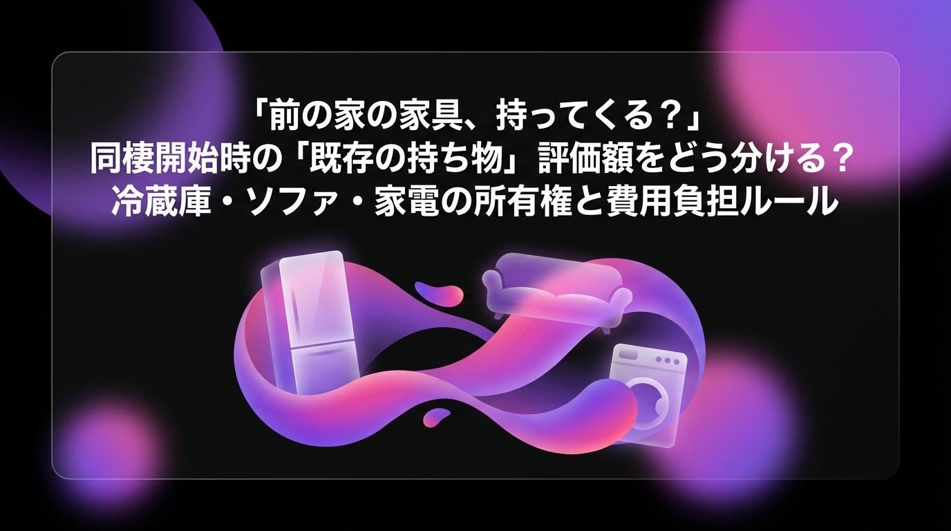 「前の家の家具、持ってくる？」同棲開始時の「既存の持ち物」評価額をどう分ける？冷蔵庫・ソファ・家電の所有権と費用負担ルールのアイキャッチ画像 - 同棲・カップルに関する記事